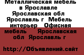 Металлическая мебель в Ярославле - Ярославская обл., Ярославль г. Мебель, интерьер » Офисная мебель   . Ярославская обл.,Ярославль г.